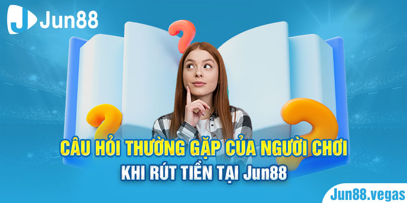 Câu hỏi thường gặp của người chơi khi rút tiền tại Jun88