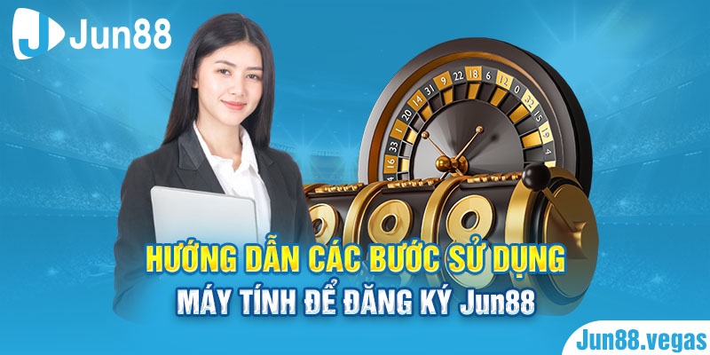 Hướng dẫn các bước sử dụng máy tính để đăng ký Jun88